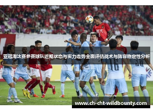 亚冠淘汰赛参赛球队近期状态与实力走势全面评估战术与阵容稳定性分析 亚冠淘汰赛参赛球队近期状态与实力走势全面评估战术与阵容稳定性分析