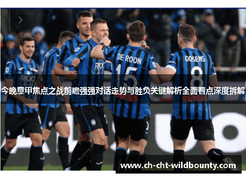 今晚意甲焦点之战前瞻强强对话走势与胜负关键解析全面看点深度拆解 今晚意甲焦点之战前瞻强强对话走势与胜负关键解析全面看点深度拆解