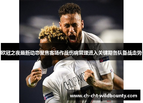欧冠之夜最新动态聚焦客场作战伤病管理进入关键期各队备战走势 欧冠之夜最新动态聚焦客场作战伤病管理进入关键期各队备战走势