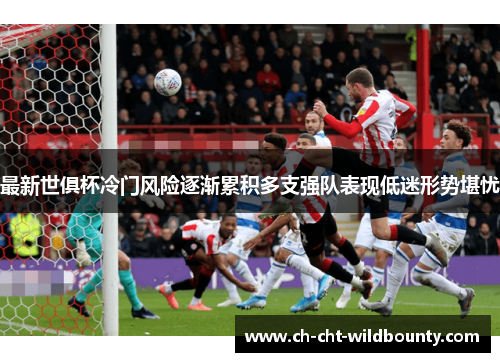最新世俱杯冷门风险逐渐累积多支强队表现低迷形势堪忧 最新世俱杯冷门风险逐渐累积多支强队表现低迷形势堪忧