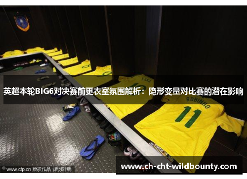 英超本轮BIG6对决赛前更衣室氛围解析：隐形变量对比赛的潜在影响