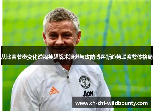 从比赛节奏变化透视英超战术演进与攻防博弈新趋势联赛整体格局 从比赛节奏变化透视英超战术演进与攻防博弈新趋势联赛整体格局