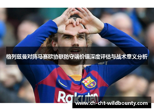 格列兹曼对阵马赛欧协联防守端价值深度评估与战术意义分析 格列兹曼对阵马赛欧协联防守端价值深度评估与战术意义分析