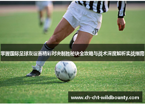 掌握国际足球友谊赛精彩对决制胜秘诀全攻略与战术深度解析实战指南