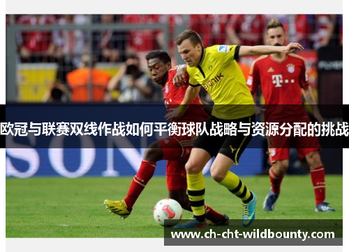 欧冠与联赛双线作战如何平衡球队战略与资源分配的挑战 欧冠与联赛双线作战如何平衡球队战略与资源分配的挑战