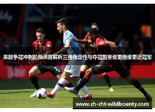英超争冠冲刺阶段深度解析三强稳定性与夺冠前景谁更稳谁更近冠军 英超争冠冲刺阶段深度解析三强稳定性与夺冠前景谁更稳谁更近冠军