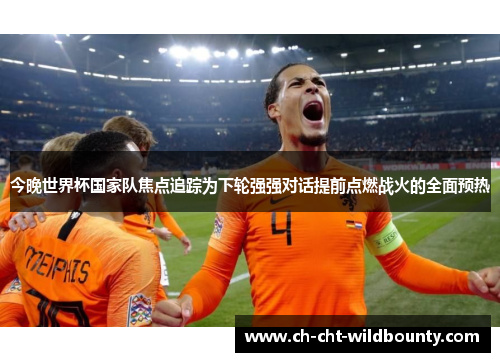 今晚世界杯国家队焦点追踪为下轮强强对话提前点燃战火的全面预热