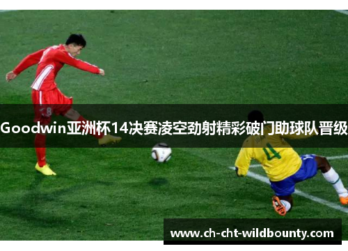 Goodwin亚洲杯14决赛凌空劲射精彩破门助球队晋级 Goodwin亚洲杯14决赛凌空劲射精彩破门助球队晋级