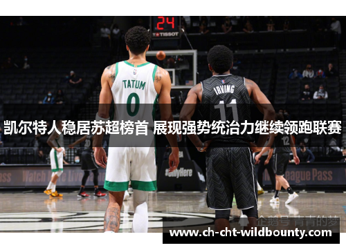 凯尔特人稳居苏超榜首 展现强势统治力继续领跑联赛