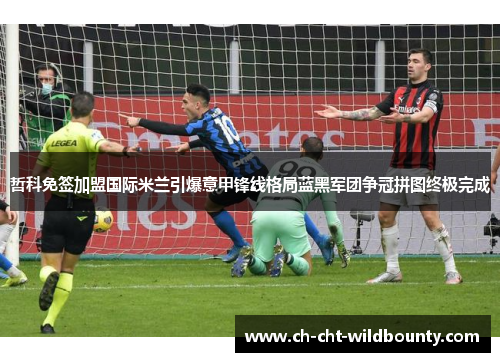 哲科免签加盟国际米兰引爆意甲锋线格局蓝黑军团争冠拼图终极完成