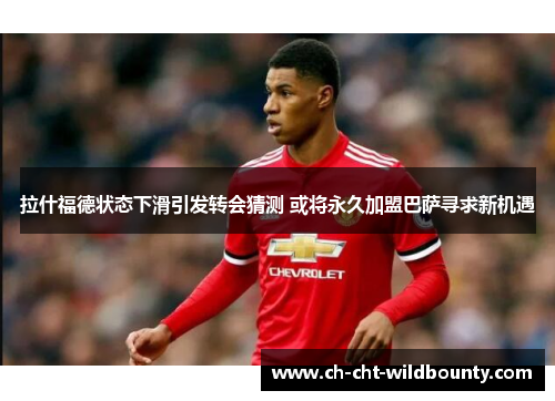 拉什福德状态下滑引发转会猜测 或将永久加盟巴萨寻求新机遇 拉什福德状态下滑引发转会猜测 或将永久加盟巴萨寻求新机遇