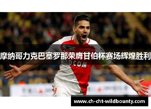摩纳哥力克巴塞罗那荣膺甘伯杯赛场辉煌胜利 摩纳哥力克巴塞罗那荣膺甘伯杯赛场辉煌胜利