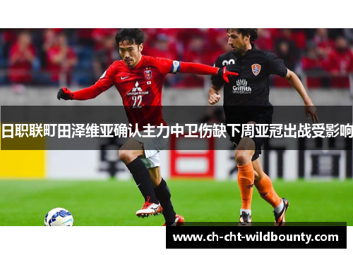日职联町田泽维亚确认主力中卫伤缺下周亚冠出战受影响 日职联町田泽维亚确认主力中卫伤缺下周亚冠出战受影响