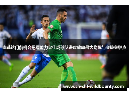 奥蓬达门前机会把握能力欠佳成球队进攻效率最大隐忧与突破关键点