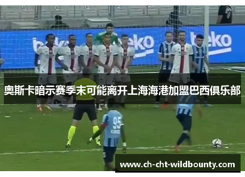 奥斯卡暗示赛季末可能离开上海海港加盟巴西俱乐部